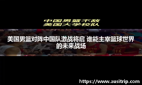 美国男篮对阵中国队激战将启 谁能主宰篮球世界的未来战场
