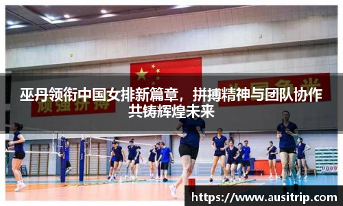 巫丹领衔中国女排新篇章，拼搏精神与团队协作共铸辉煌未来