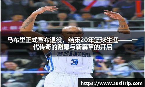 马布里正式宣布退役，结束20年篮球生涯——一代传奇的谢幕与新篇章的开启