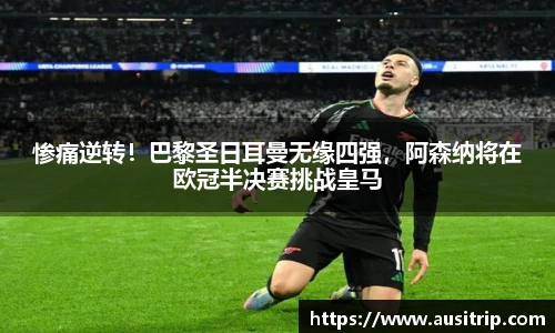 惨痛逆转！巴黎圣日耳曼无缘四强，阿森纳将在欧冠半决赛挑战皇马
