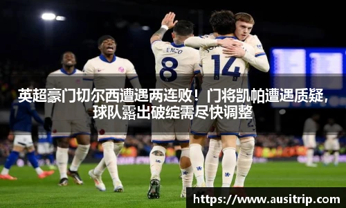 英超豪门切尔西遭遇两连败！门将凯帕遭遇质疑，球队露出破绽需尽快调整