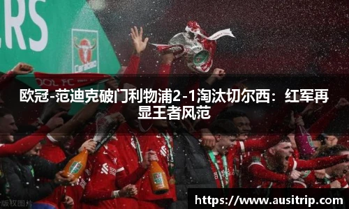 欧冠-范迪克破门利物浦2-1淘汰切尔西：红军再显王者风范