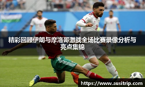 精彩回顾伊朗与摩洛哥激战全场比赛录像分析与亮点集锦