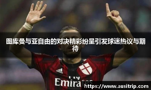 图库曼与亚自由的对决精彩纷呈引发球迷热议与期待