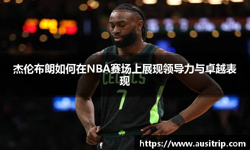 杰伦布朗如何在NBA赛场上展现领导力与卓越表现