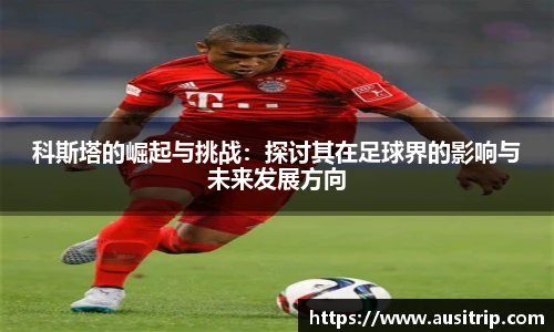 科斯塔的崛起与挑战：探讨其在足球界的影响与未来发展方向