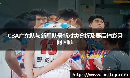 CBA广东队与新疆队最新对决分析及赛后精彩瞬间回顾