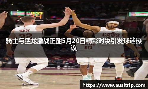 骑士与猛龙激战正酣5月20日精彩对决引发球迷热议