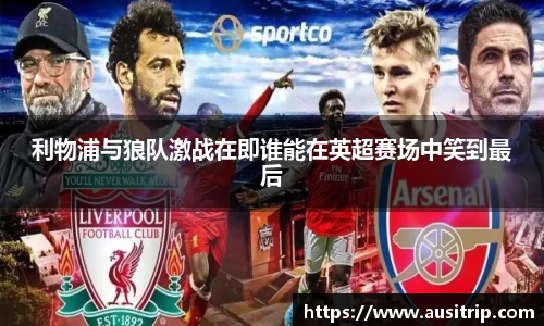 利物浦与狼队激战在即谁能在英超赛场中笑到最后