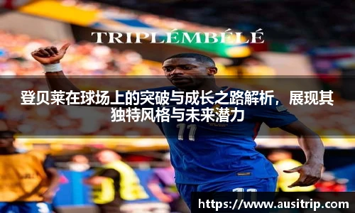 登贝莱在球场上的突破与成长之路解析，展现其独特风格与未来潜力
