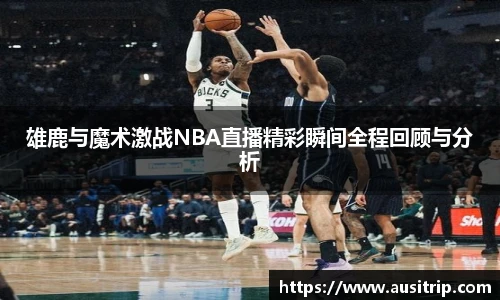 雄鹿与魔术激战NBA直播精彩瞬间全程回顾与分析