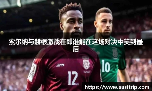 索尔纳与赫根激战在即谁能在这场对决中笑到最后