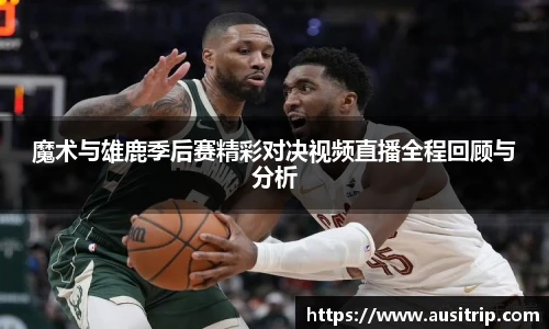 魔术与雄鹿季后赛精彩对决视频直播全程回顾与分析