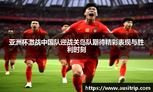 亚洲杯激战中国队迎战关岛队期待精彩表现与胜利时刻