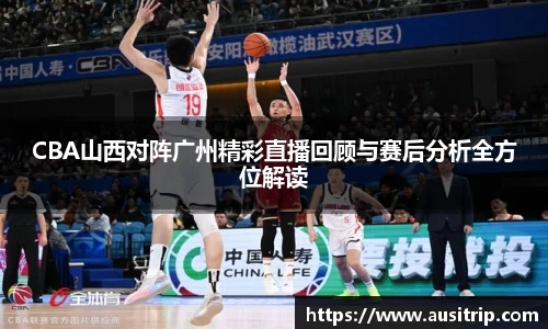 CBA山西对阵广州精彩直播回顾与赛后分析全方位解读