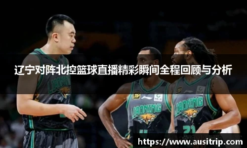 辽宁对阵北控篮球直播精彩瞬间全程回顾与分析