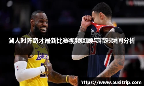 湖人对阵奇才最新比赛视频回顾与精彩瞬间分析