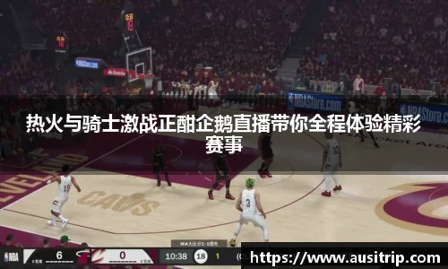 热火与骑士激战正酣企鹅直播带你全程体验精彩赛事
