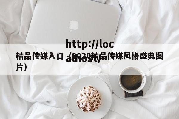 精品传媒入口(2020精品传媒风格盛典图片)