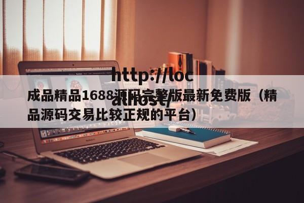 成品精品1688源码完整版最新免费版(精品源码交易比较正规的平台)