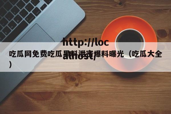 吃瓜网免费吃瓜黑料泄密爆料曝光(吃瓜大全)